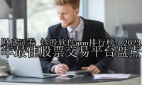 炒股软件app排行榜：2023年最佳股票交易平台盘点